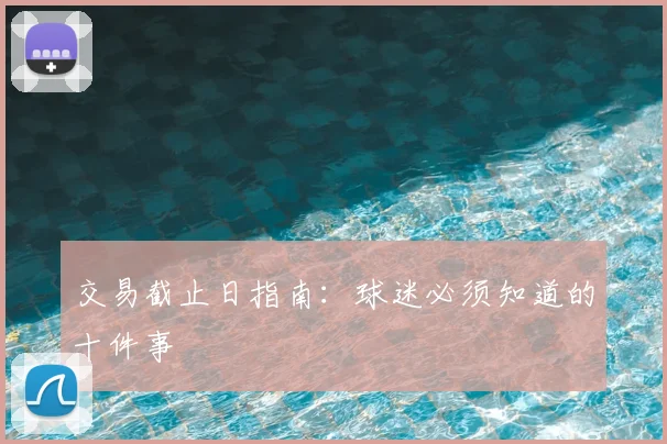 交易截止日指南:球迷必须知道的十件事