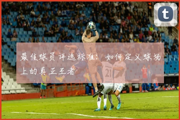 最佳球员评选标准：如何定义球场上的真正王者