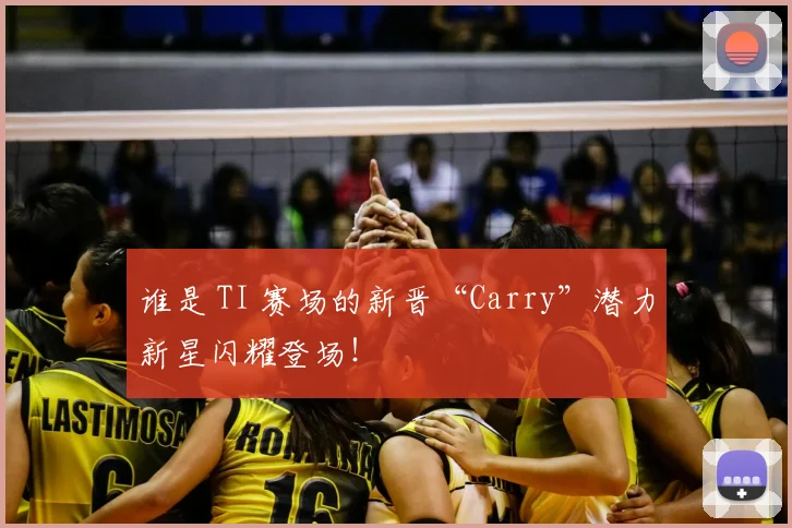 谁是 TI 赛场的新晋“Carry”潜力新星闪耀登场!