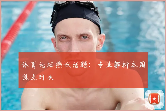 体育论坛热议话题：专业解析本周焦点对决