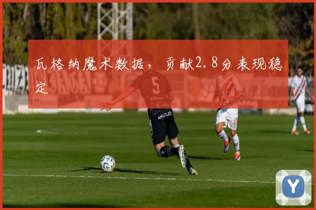 瓦格纳魔术数据，贡献2.8分表现稳定