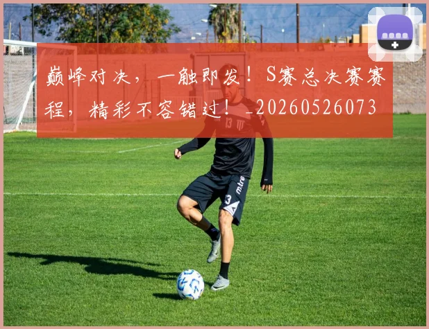 巅峰对决，一触即发！S赛总决赛赛程，精彩不容错过！_20260526073850