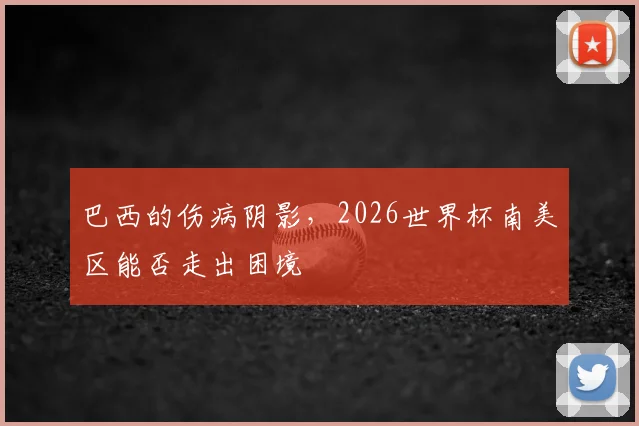 巴西的伤病阴影,2026世界杯南美区能否走出困境