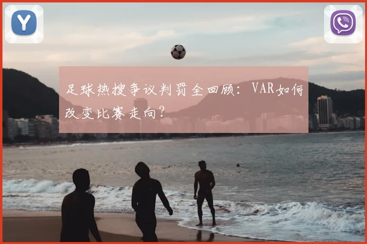 足球热搜争议判罚全回顾：VAR如何改变比赛走向？
