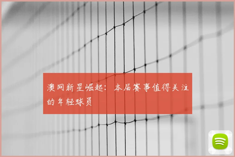 澳网新星崛起:本届赛事值得关注的年轻球员