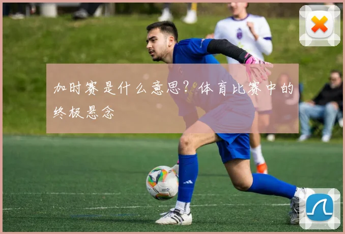 加时赛是什么意思？体育比赛中的终极悬念