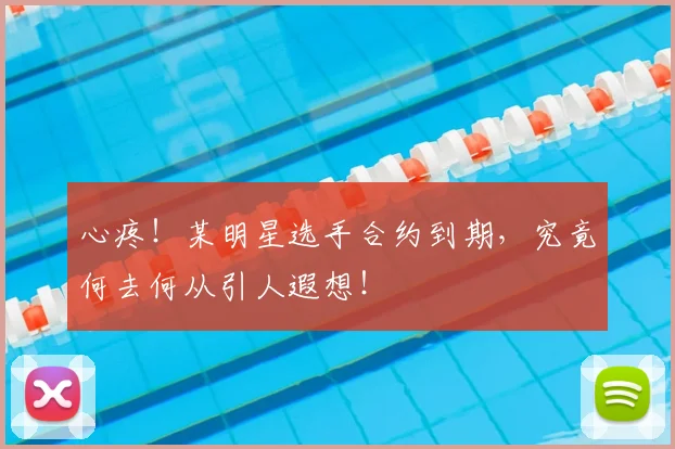 心疼!某明星选手合约到期,究竟何去何从引人遐想!