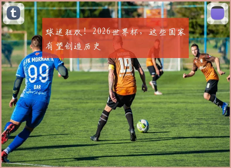 球迷狂欢！2026世界杯，这些国家有望创造历史