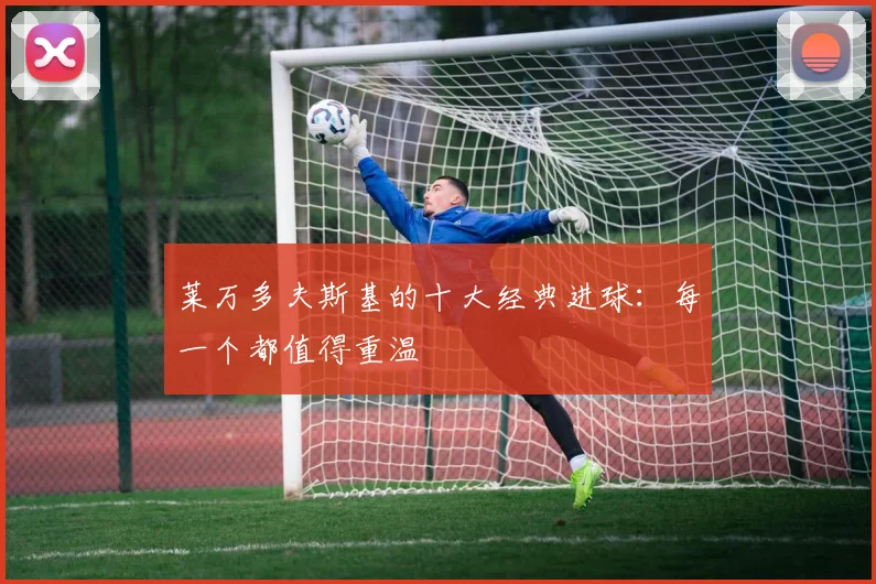 莱万多夫斯基的十大经典进球:每一个都值得重温