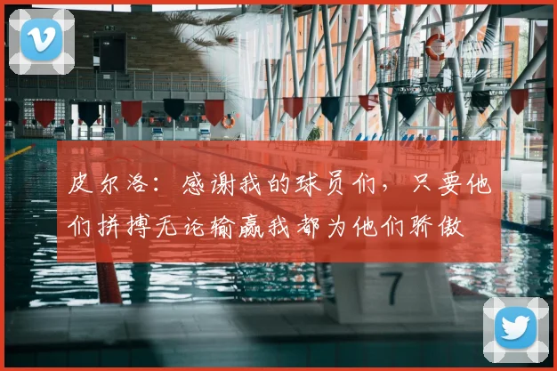 皮尔洛：感谢我的球员们，只要他们拼搏无论输赢我都为他们骄傲