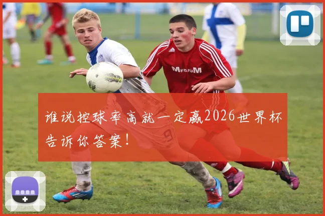 谁说控球率高就一定赢2026世界杯告诉你答案!