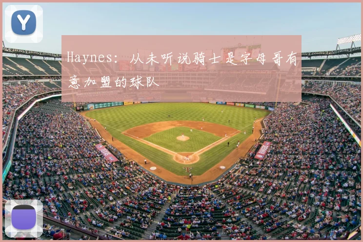 Haynes:从未听说骑士是字母哥有意加盟的球队