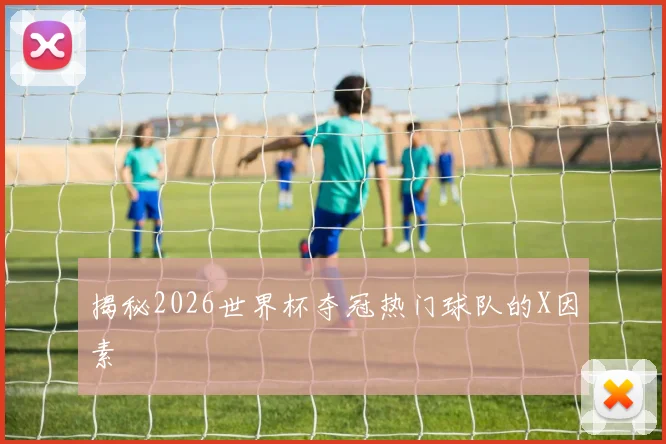 揭秘2026世界杯夺冠热门球队的X因素