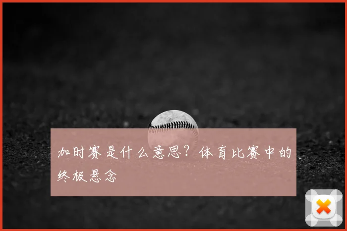 加时赛是什么意思？体育比赛中的终极悬念