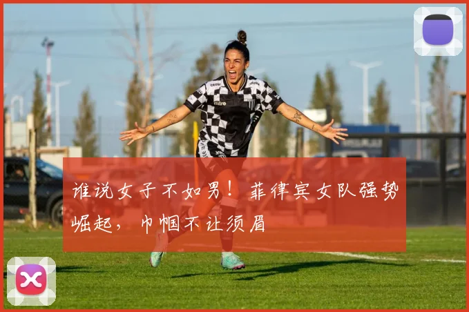 谁说女子不如男！菲律宾女队强势崛起，巾帼不让须眉