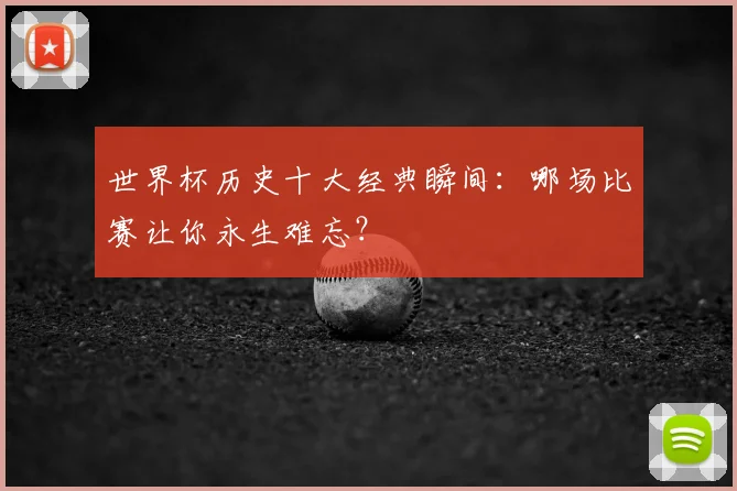 世界杯历史十大经典瞬间：哪场比赛让你永生难忘？