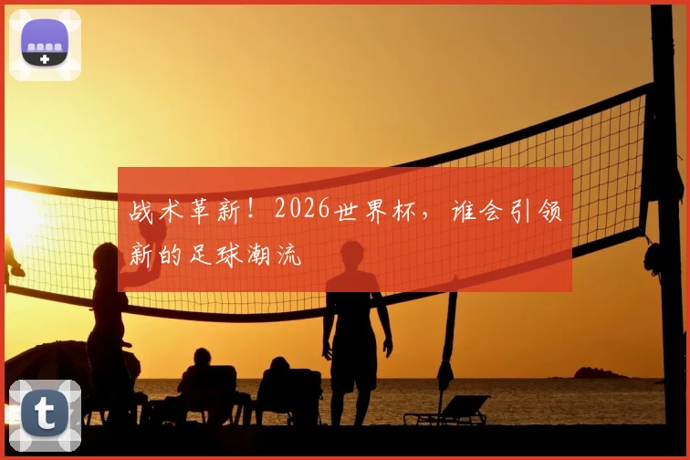战术革新!2026世界杯,谁会引领新的足球潮流
