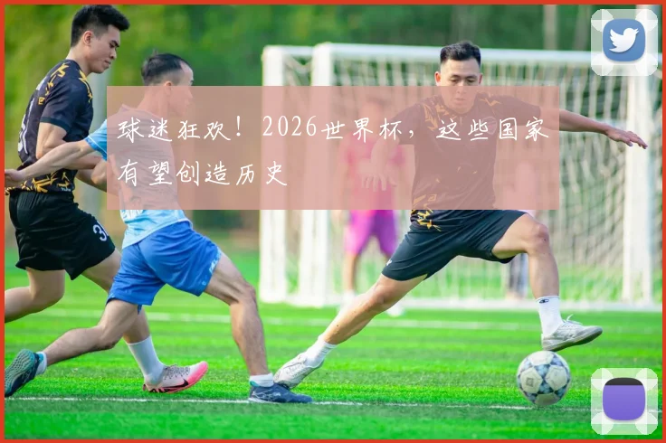 球迷狂欢!2026世界杯,这些国家有望创造历史