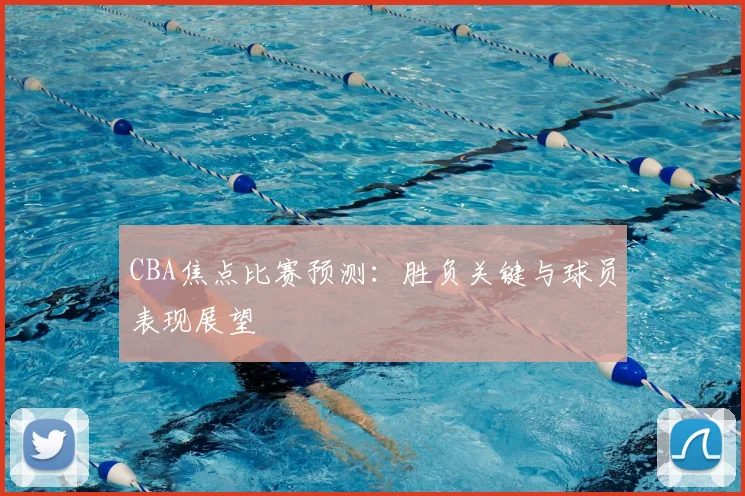 CBA焦点比赛预测:胜负关键与球员表现展望
