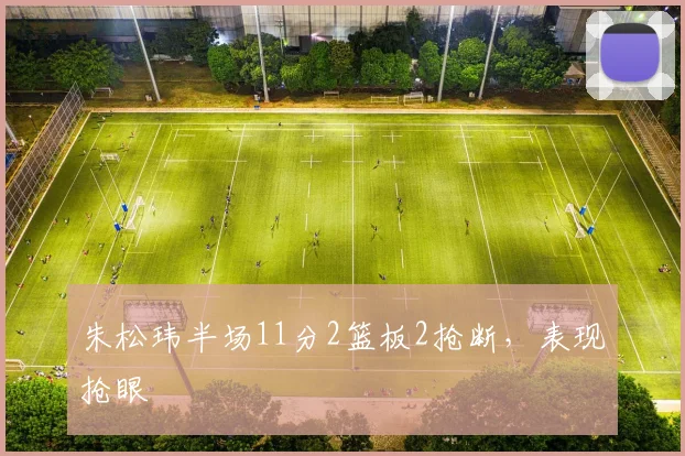 朱松玮半场11分2篮板2抢断,表现抢眼