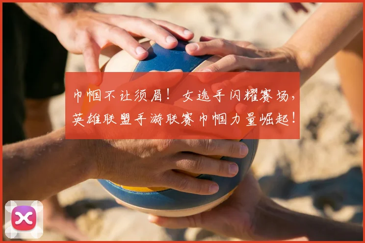 巾帼不让须眉!女选手闪耀赛场,英雄联盟手游联赛巾帼力量崛起!