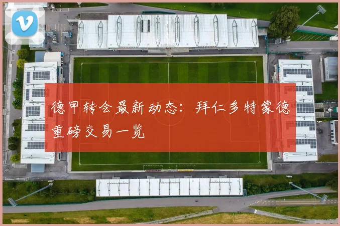 德甲转会最新动态:拜仁多特蒙德重磅交易一览