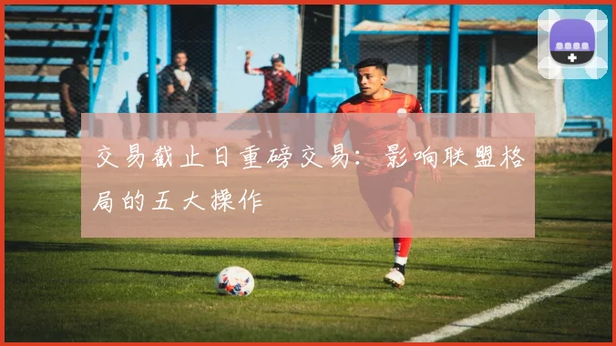 交易截止日重磅交易:影响联盟格局的五大操作