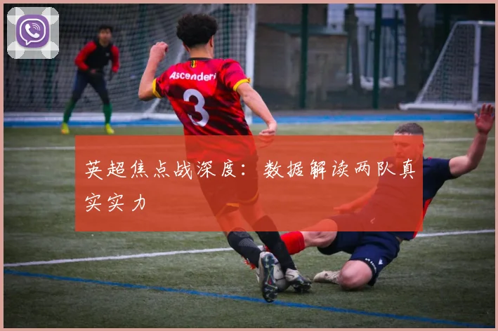 英超焦点战深度:数据解读两队真实实力