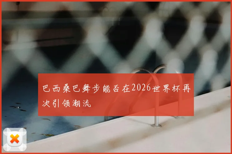 巴西桑巴舞步能否在2026世界杯再次引领潮流