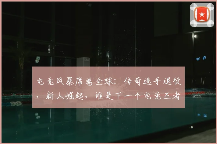 电竞风暴席卷全球：传奇选手退役，新人崛起，谁是下一个电竞王者_20260526090307