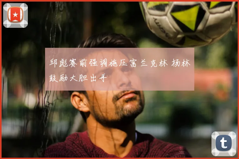 邱彪赛前强调施压富兰克林 杨林祎鼓励大胆出手