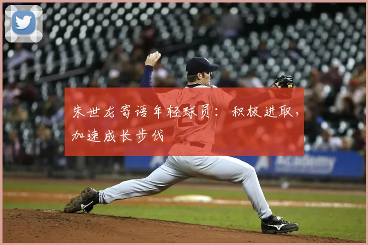 朱世龙寄语年轻球员:积极进取,加速成长步伐