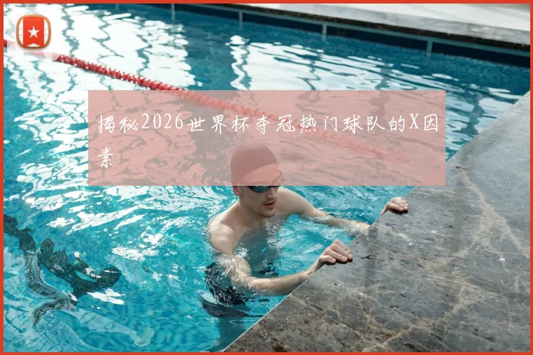 揭秘2026世界杯夺冠热门球队的X因素