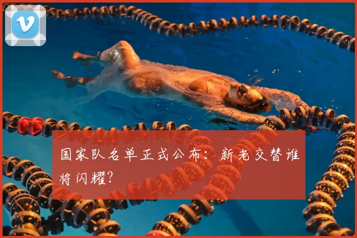 国家队名单正式公布：新老交替谁将闪耀？