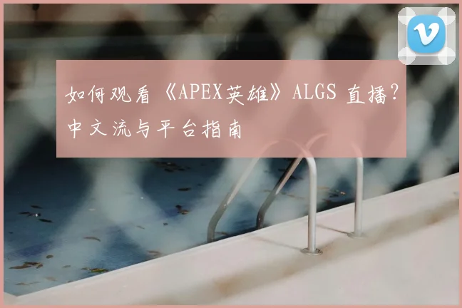如何观看《APEX英雄》ALGS 直播？中文流与平台指南