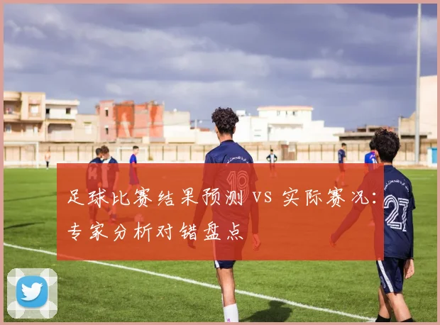 足球比赛结果预测 vs 实际赛况：专家分析对错盘点