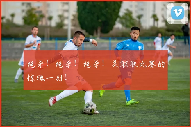 绝杀！绝杀！绝杀！美职联比赛的惊魂一刻！