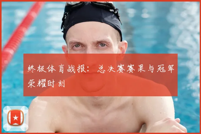 终极体育战报：总决赛赛果与冠军荣耀时刻