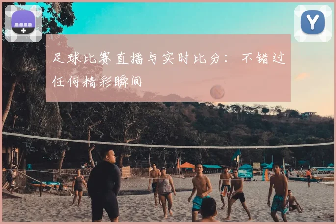 足球比赛直播与实时比分：不错过任何精彩瞬间