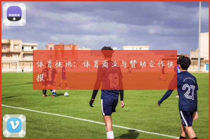 体育快讯：体育商业与赞助合作快报
