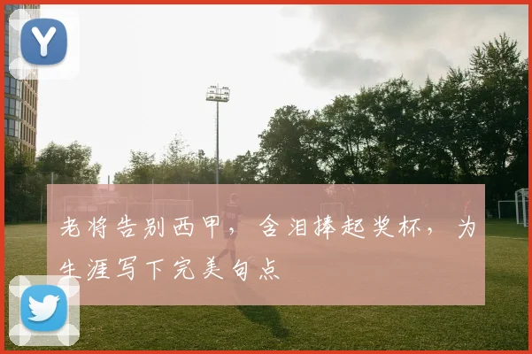 老将告别西甲，含泪捧起奖杯，为生涯写下完美句点