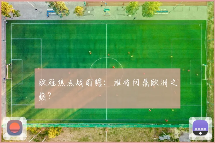 欧冠焦点战前瞻：谁将问鼎欧洲之巅？