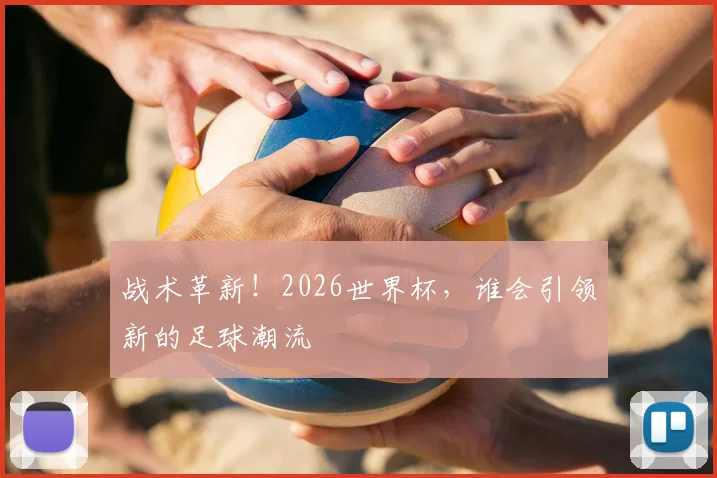 战术革新!2026世界杯,谁会引领新的足球潮流