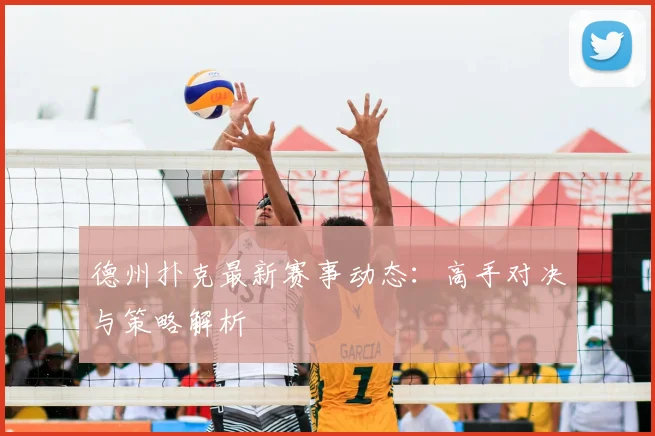 德州扑克最新赛事动态:高手对决与策略解析
