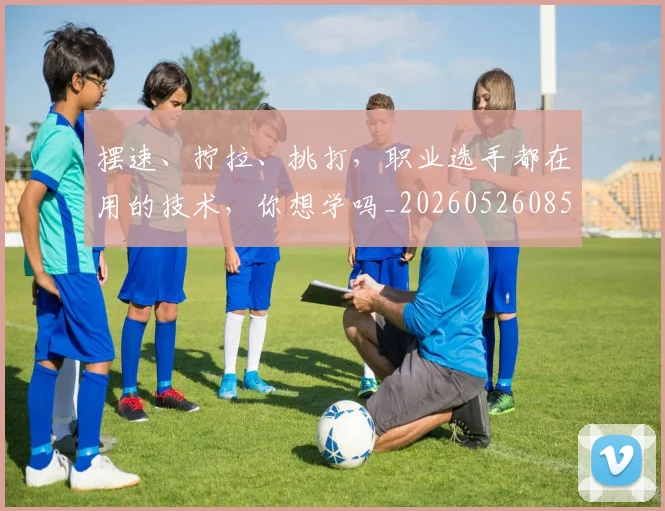 摆速、拧拉、挑打,职业选手都在用的技术,你想学吗_20260526085118