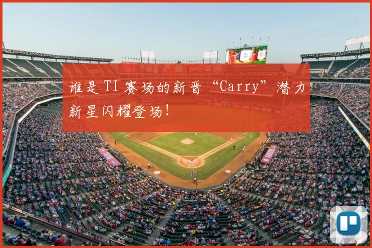 谁是 TI 赛场的新晋“Carry”潜力新星闪耀登场！